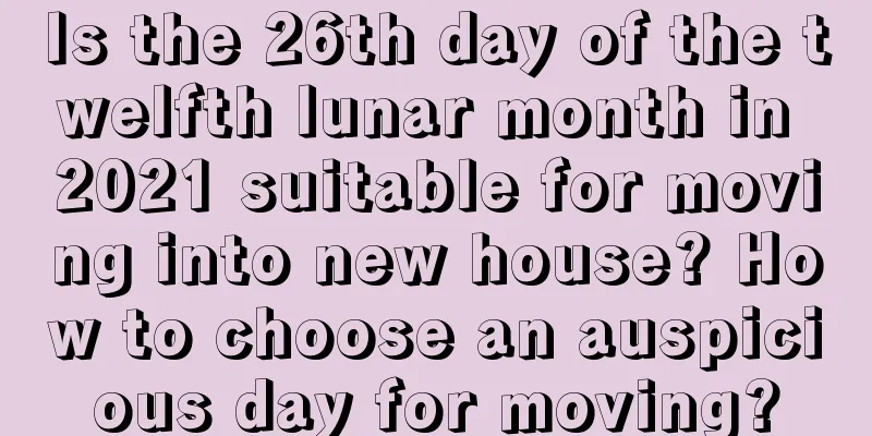 Is the 26th day of the twelfth lunar month in 2021 suitable for moving into new house? How to choose an auspicious day for moving?