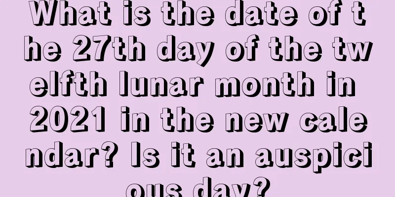 What is the date of the 27th day of the twelfth lunar month in 2021 in the new calendar? Is it an auspicious day?