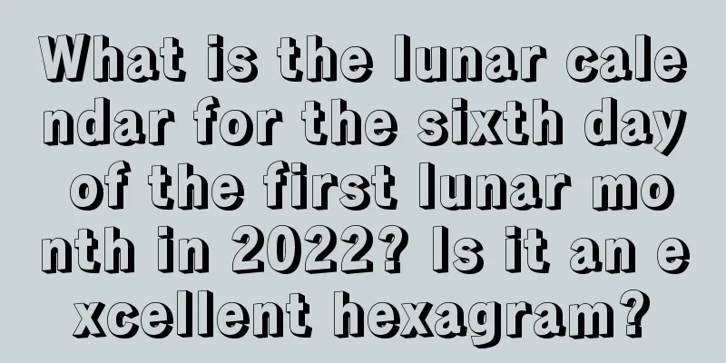 What is the lunar calendar for the sixth day of the first lunar month in 2022? Is it an excellent hexagram?