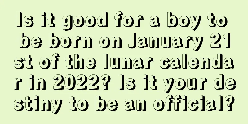 Is it good for a boy to be born on January 21st of the lunar calendar in 2022? Is it your destiny to be an official?