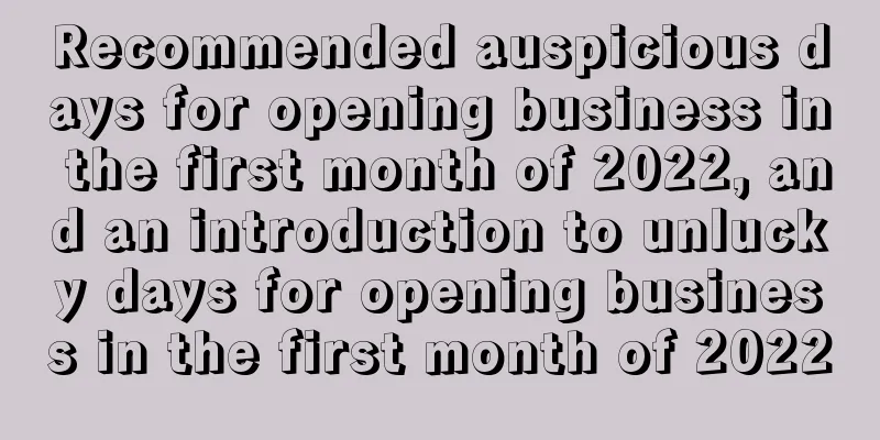 Recommended auspicious days for opening business in the first month of 2022, and an introduction to unlucky days for opening business in the first month of 2022