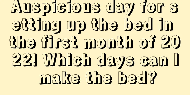 Auspicious day for setting up the bed in the first month of 2022! Which days can I make the bed?