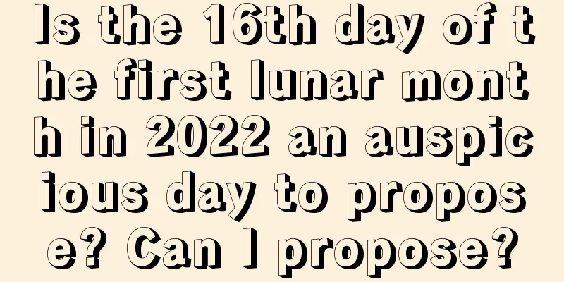 Is the 16th day of the first lunar month in 2022 an auspicious day to propose? Can I propose?