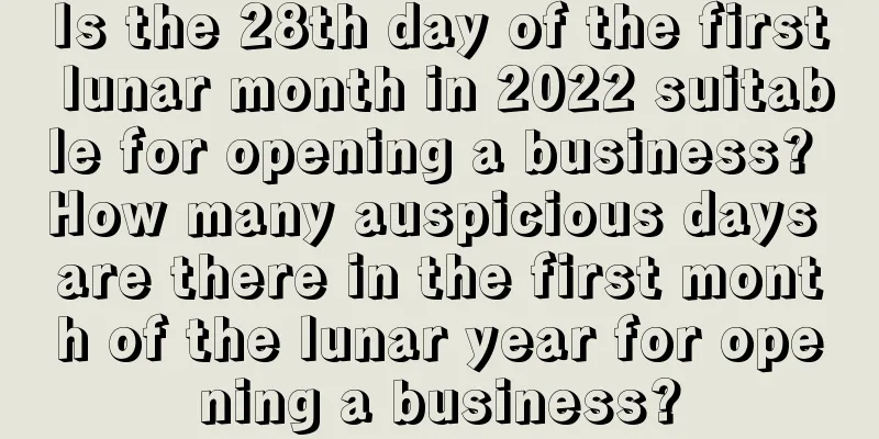 Is the 28th day of the first lunar month in 2022 suitable for opening a business? How many auspicious days are there in the first month of the lunar year for opening a business?