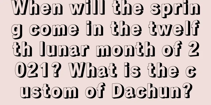 When will the spring come in the twelfth lunar month of 2021? What is the custom of Dachun?
