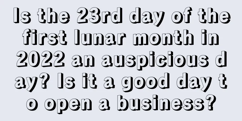 Is the 23rd day of the first lunar month in 2022 an auspicious day? Is it a good day to open a business?