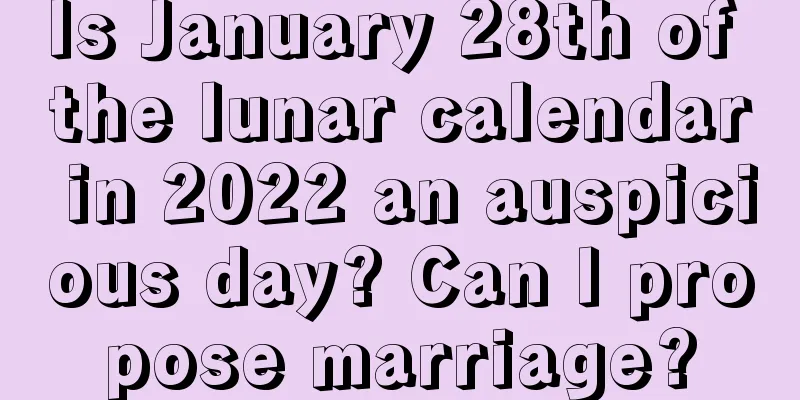 Is January 28th of the lunar calendar in 2022 an auspicious day? Can I propose marriage?