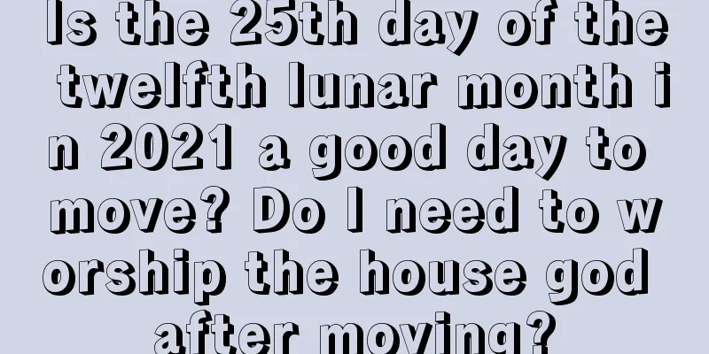 Is the 25th day of the twelfth lunar month in 2021 a good day to move? Do I need to worship the house god after moving?