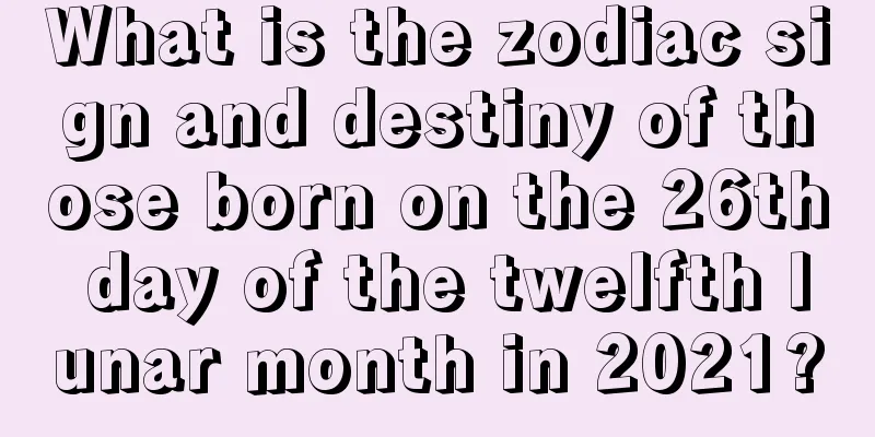 What is the zodiac sign and destiny of those born on the 26th day of the twelfth lunar month in 2021?