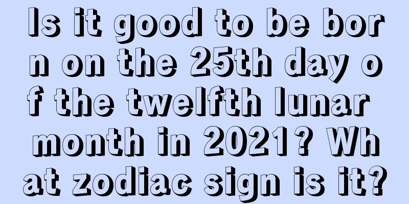 Is it good to be born on the 25th day of the twelfth lunar month in 2021? What zodiac sign is it?