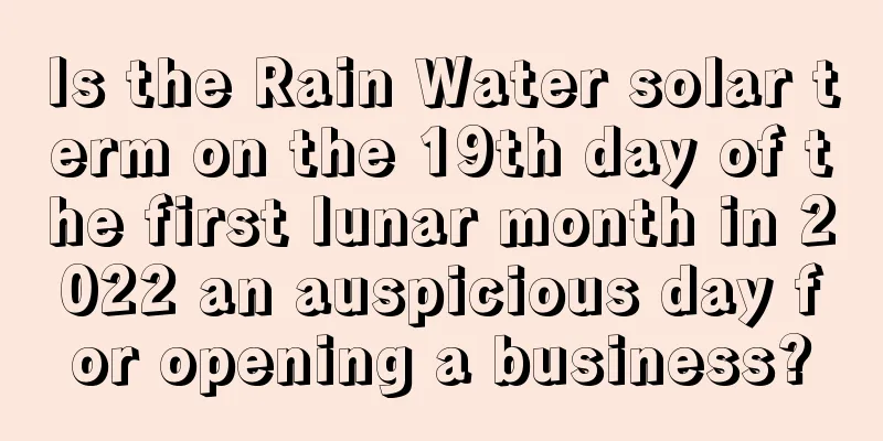 Is the Rain Water solar term on the 19th day of the first lunar month in 2022 an auspicious day for opening a business?