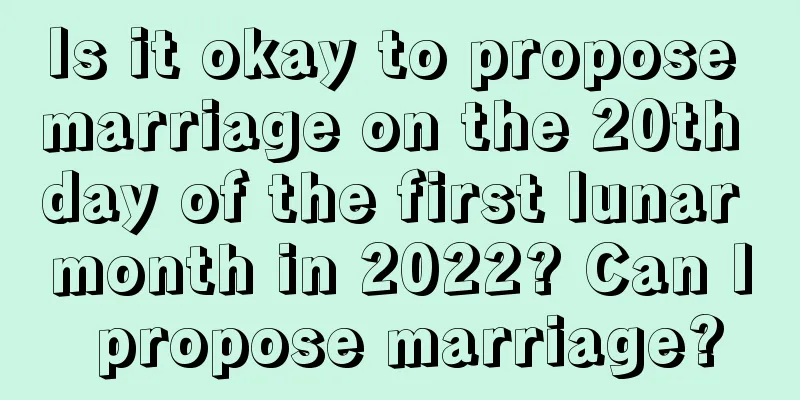 Is it okay to propose marriage on the 20th day of the first lunar month in 2022? Can I propose marriage?
