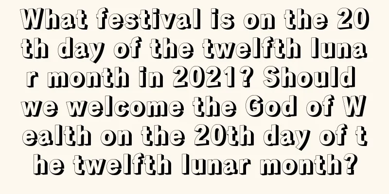 What festival is on the 20th day of the twelfth lunar month in 2021? Should we welcome the God of Wealth on the 20th day of the twelfth lunar month?