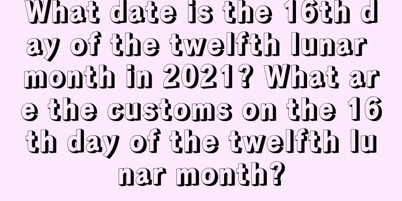 What date is the 16th day of the twelfth lunar month in 2021? What are the customs on the 16th day of the twelfth lunar month?