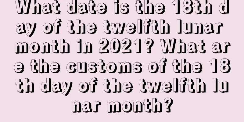 What date is the 18th day of the twelfth lunar month in 2021? What are the customs of the 18th day of the twelfth lunar month?