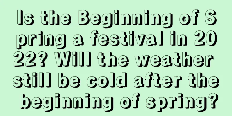 Is the Beginning of Spring a festival in 2022? Will the weather still be cold after the beginning of spring?