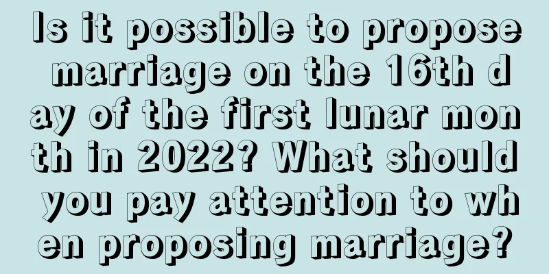 Is it possible to propose marriage on the 16th day of the first lunar month in 2022? What should you pay attention to when proposing marriage?