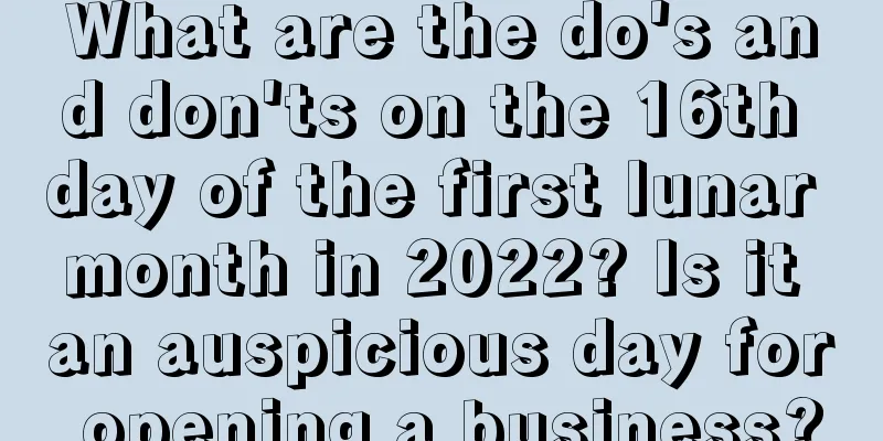 What are the do's and don'ts on the 16th day of the first lunar month in 2022? Is it an auspicious day for opening a business?