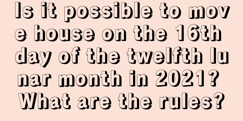 Is it possible to move house on the 16th day of the twelfth lunar month in 2021? What are the rules?