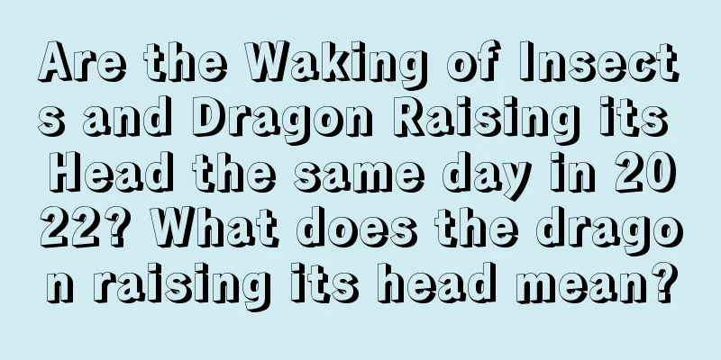 Are the Waking of Insects and Dragon Raising its Head the same day in 2022? What does the dragon raising its head mean?