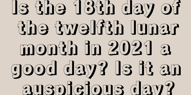 Is the 18th day of the twelfth lunar month in 2021 a good day? Is it an auspicious day?