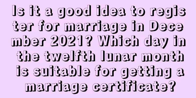 Is it a good idea to register for marriage in December 2021? Which day in the twelfth lunar month is suitable for getting a marriage certificate?
