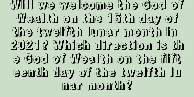 Will we welcome the God of Wealth on the 15th day of the twelfth lunar month in 2021? Which direction is the God of Wealth on the fifteenth day of the twelfth lunar month?