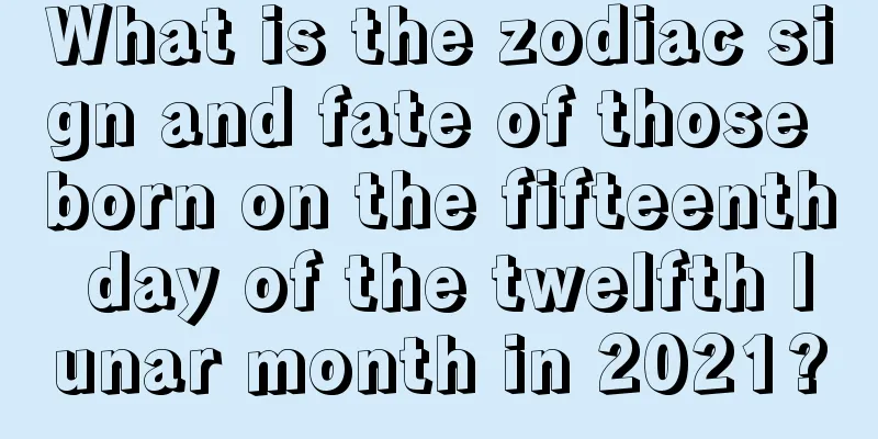 What is the zodiac sign and fate of those born on the fifteenth day of the twelfth lunar month in 2021?
