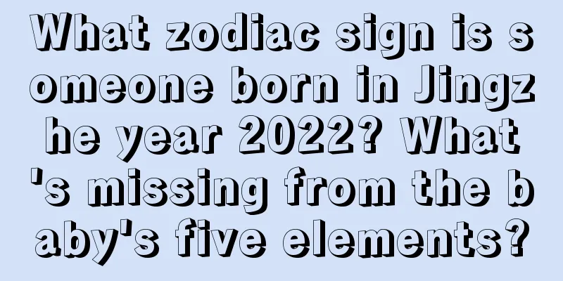 What zodiac sign is someone born in Jingzhe year 2022? What's missing from the baby's five elements?