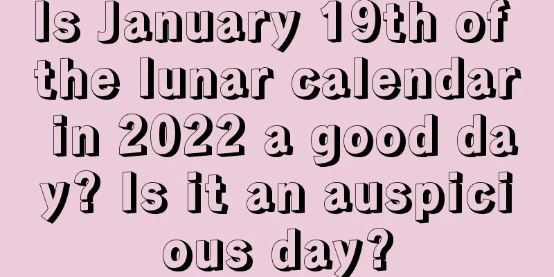 Is January 19th of the lunar calendar in 2022 a good day? Is it an auspicious day?