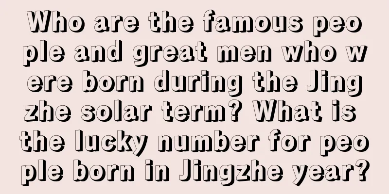 Who are the famous people and great men who were born during the Jingzhe solar term? What is the lucky number for people born in Jingzhe year?