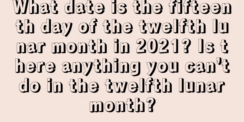 What date is the fifteenth day of the twelfth lunar month in 2021? Is there anything you can’t do in the twelfth lunar month?