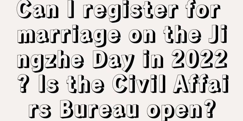 Can I register for marriage on the Jingzhe Day in 2022? Is the Civil Affairs Bureau open?