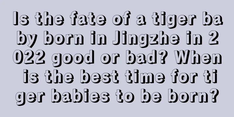 Is the fate of a tiger baby born in Jingzhe in 2022 good or bad? When is the best time for tiger babies to be born?