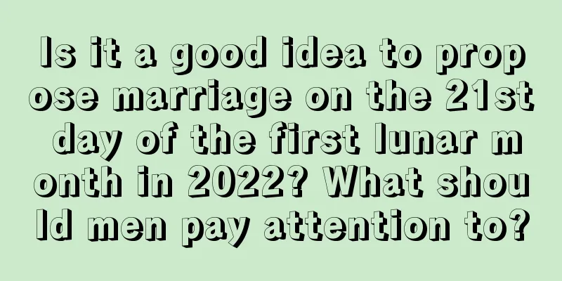 Is it a good idea to propose marriage on the 21st day of the first lunar month in 2022? What should men pay attention to?