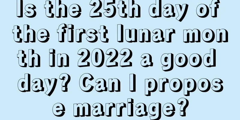 Is the 25th day of the first lunar month in 2022 a good day? Can I propose marriage?