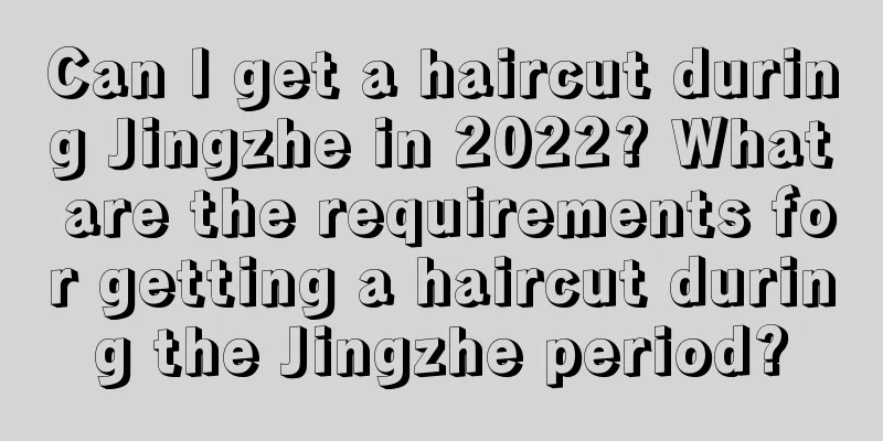 Can I get a haircut during Jingzhe in 2022? What are the requirements for getting a haircut during the Jingzhe period?