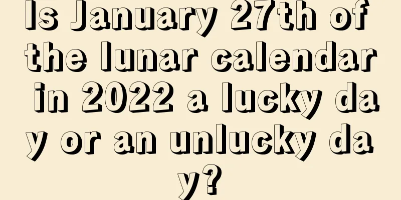 Is January 27th of the lunar calendar in 2022 a lucky day or an unlucky day?