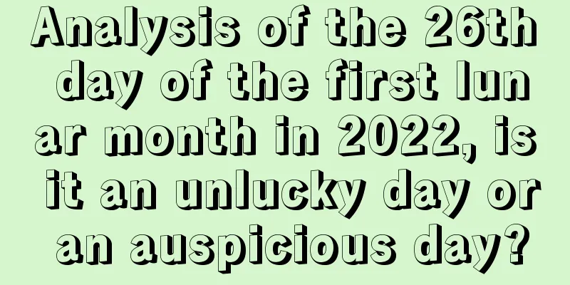 Analysis of the 26th day of the first lunar month in 2022, is it an unlucky day or an auspicious day?