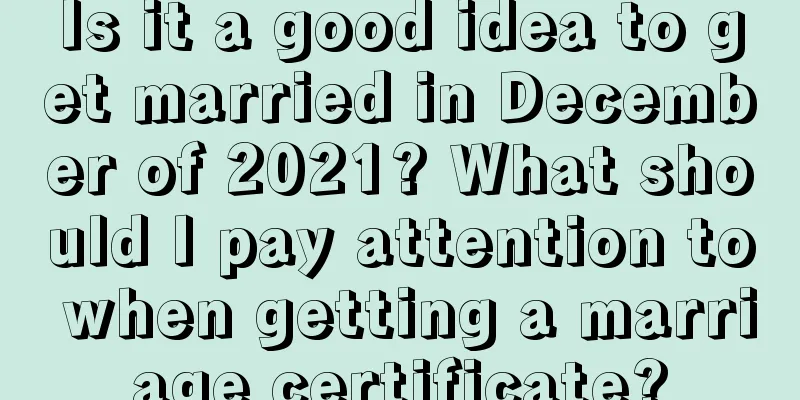 Is it a good idea to get married in December of 2021? What should I pay attention to when getting a marriage certificate?