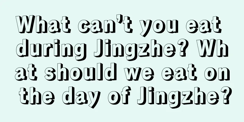 What can’t you eat during Jingzhe? What should we eat on the day of Jingzhe?