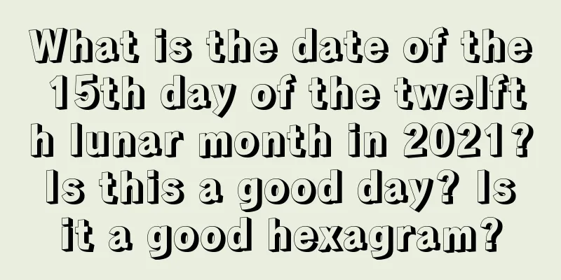 What is the date of the 15th day of the twelfth lunar month in 2021? Is this a good day? Is it a good hexagram?