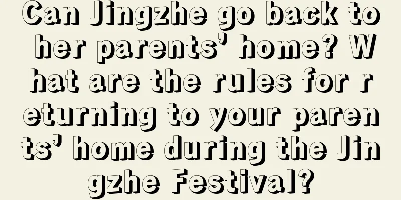 Can Jingzhe go back to her parents’ home? What are the rules for returning to your parents’ home during the Jingzhe Festival?
