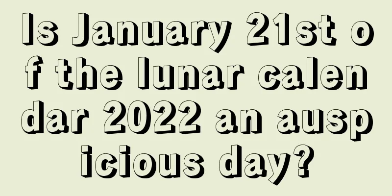 Is January 21st of the lunar calendar 2022 an auspicious day?