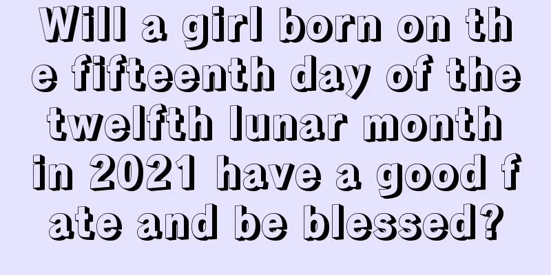 Will a girl born on the fifteenth day of the twelfth lunar month in 2021 have a good fate and be blessed?
