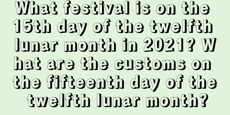 What festival is on the 15th day of the twelfth lunar month in 2021? What are the customs on the fifteenth day of the twelfth lunar month?