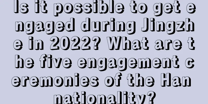 Is it possible to get engaged during Jingzhe in 2022? What are the five engagement ceremonies of the Han nationality?