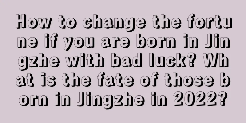 How to change the fortune if you are born in Jingzhe with bad luck? What is the fate of those born in Jingzhe in 2022?