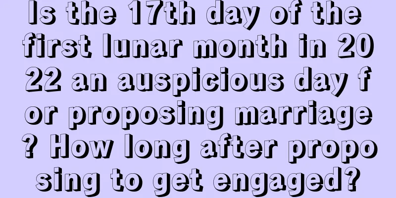 Is the 17th day of the first lunar month in 2022 an auspicious day for proposing marriage? How long after proposing to get engaged?