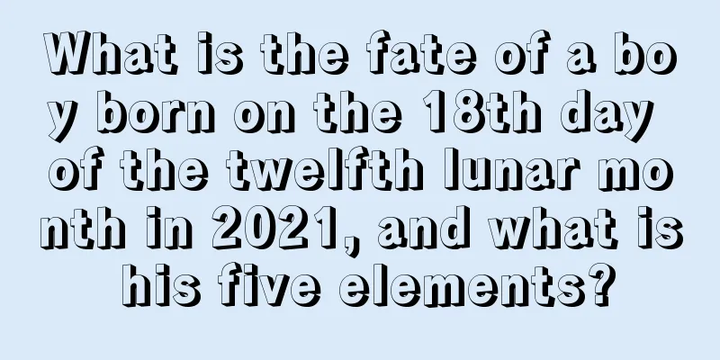 What is the fate of a boy born on the 18th day of the twelfth lunar month in 2021, and what is his five elements?